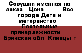 Совушка именная на заказ › Цена ­ 600 - Все города Дети и материнство » Постельные принадлежности   . Брянская обл.,Клинцы г.